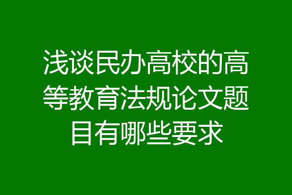 浅谈民办高校的高等教育法规论文题目有哪些要求