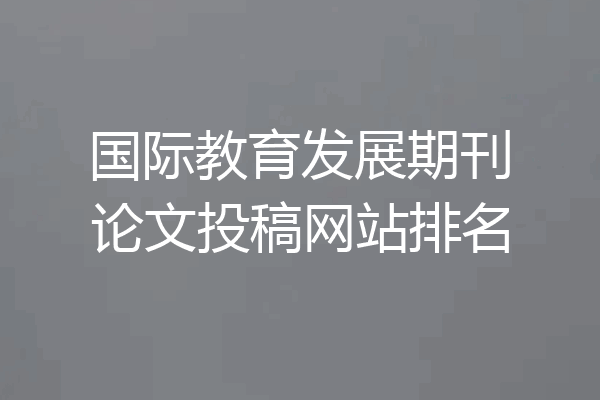 国际教育发展期刊论文投稿网站排名