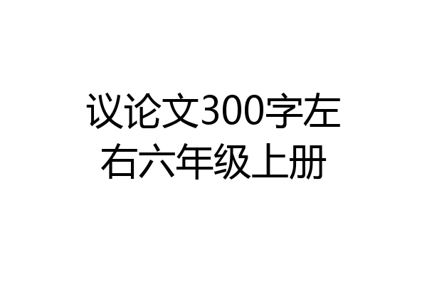 议论文300字左右六年级上册
