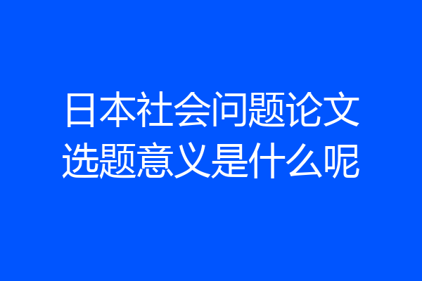 日本社会问题论文选题意义是什么呢