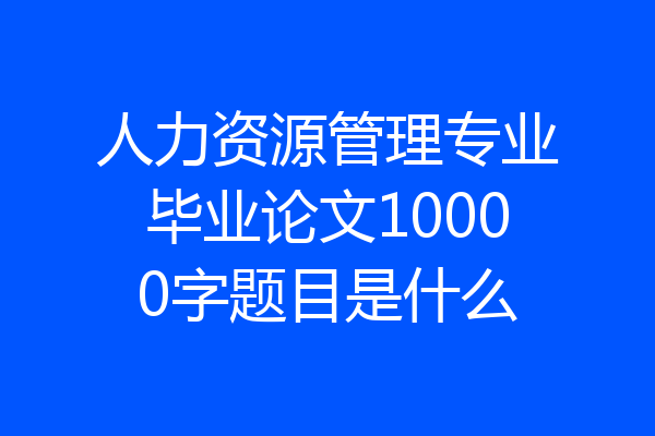人力资源管理专业毕业论文10000字题目是什么