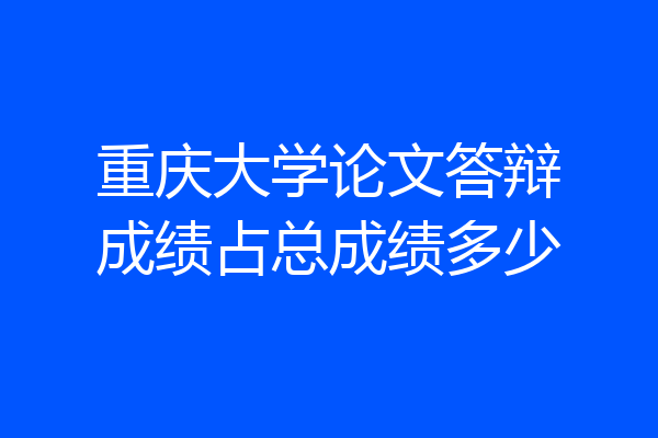 重庆大学论文答辩成绩占总成绩多少