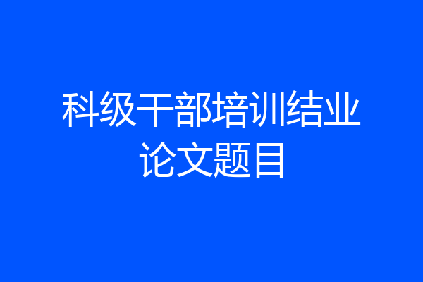 科级干部培训结业论文题目