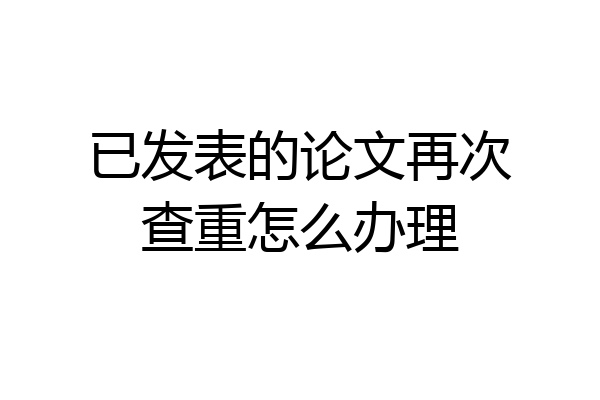 已发表的论文再次查重怎么办理