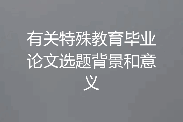有关特殊教育毕业论文选题背景和意义