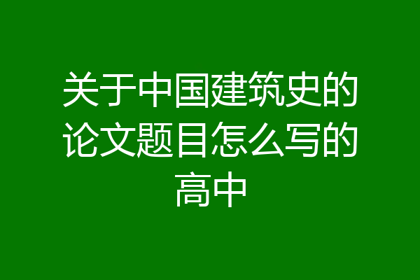 关于中国建筑史的论文题目怎么写的高中