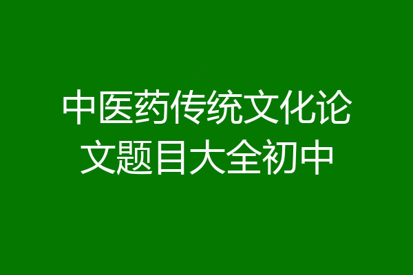 中医药传统文化论文题目大全初中
