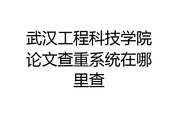 武汉工程科技学院论文查重系统在哪里查