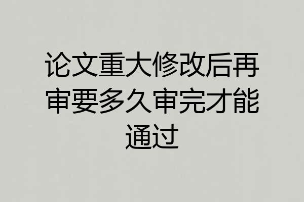 论文重大修改后再审要多久审完才能通过