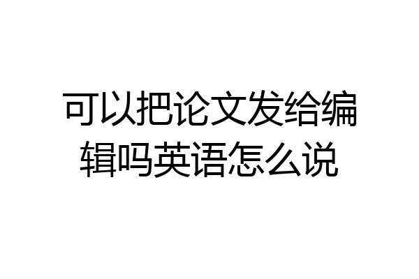可以把论文发给编辑吗英语怎么说