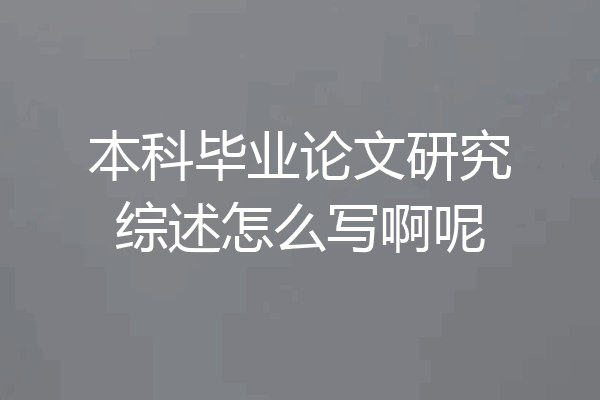 本科毕业论文研究综述怎么写啊呢