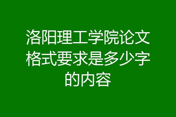 洛阳理工学院论文格式要求是多少字的内容