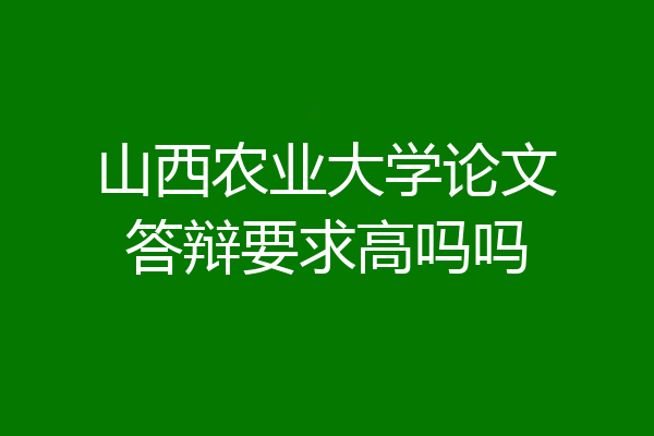 山西农业大学论文答辩要求高吗吗