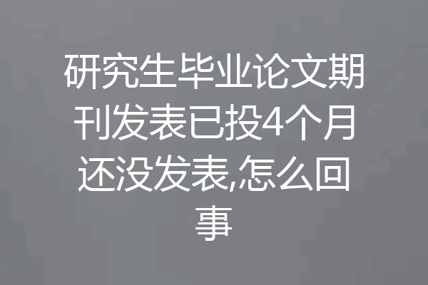 研究生毕业论文期刊发表已投4个月还没发表,怎么回事
