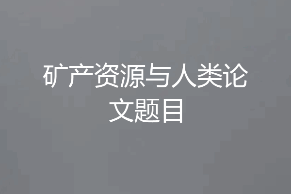 矿产资源与人类论文题目