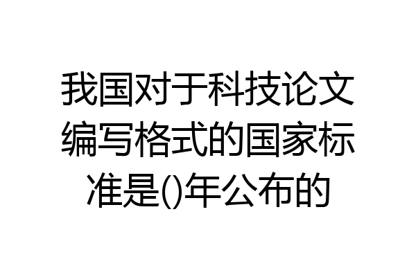 我国对于科技论文编写格式的国家标准是()年公布的