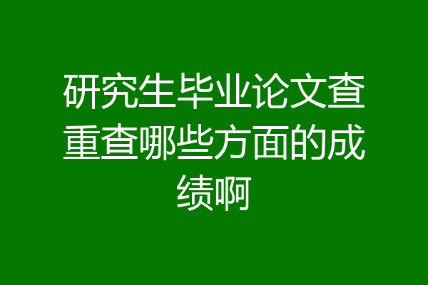 研究生毕业论文查重查哪些方面的成绩啊