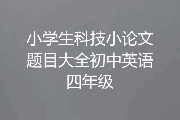 小学生科技小论文题目大全初中英语四年级