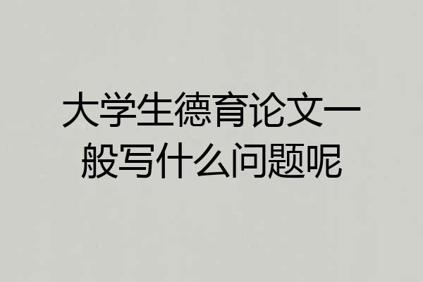 大学生德育论文一般写什么问题呢