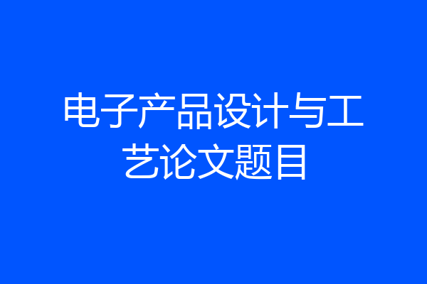电子产品设计与工艺论文题目