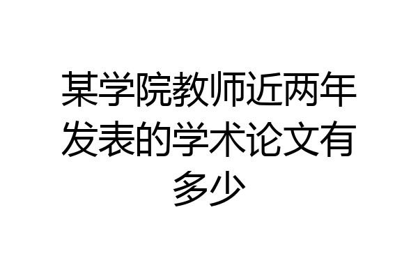 某学院教师近两年发表的学术论文有多少
