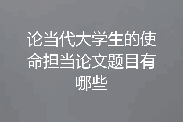 论当代大学生的使命担当论文题目有哪些
