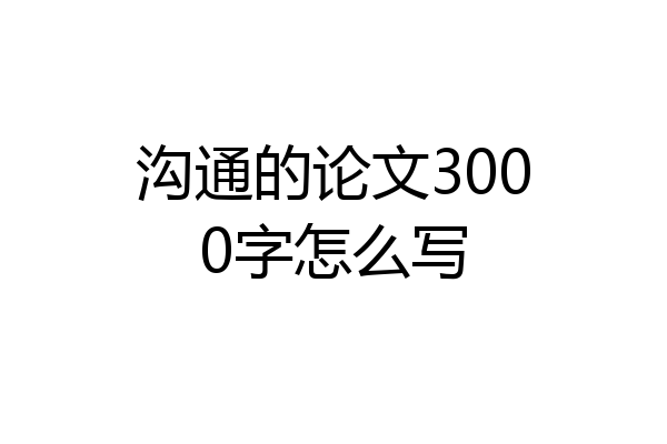 沟通的论文3000字怎么写