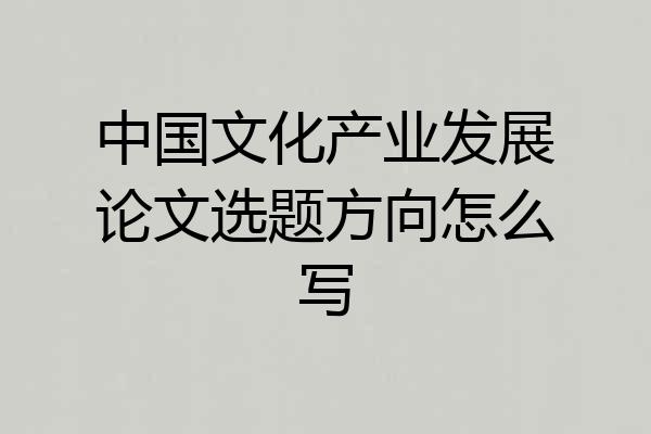 中国文化产业发展论文选题方向怎么写
