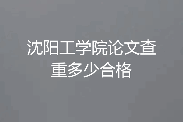 沈阳工学院论文查重多少合格