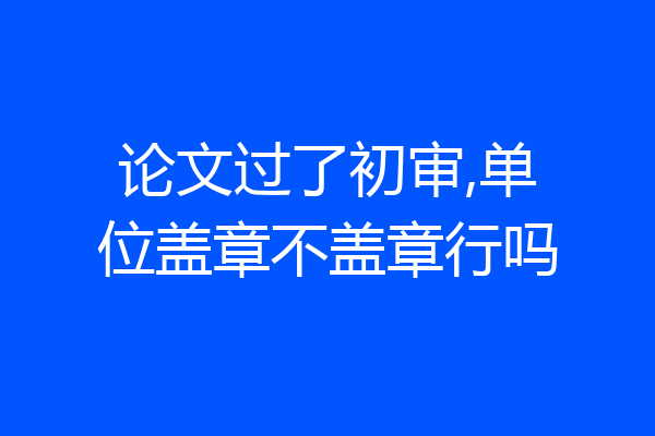 论文过了初审,单位盖章不盖章行吗