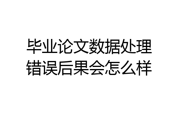 毕业论文数据处理错误后果会怎么样