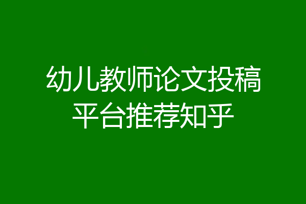 幼儿教师论文投稿平台推荐知乎