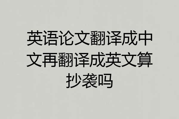 英语论文翻译成中文再翻译成英文算抄袭吗