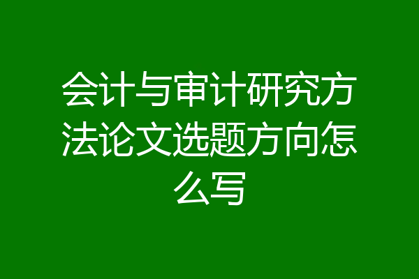 会计与审计研究方法论文选题方向怎么写