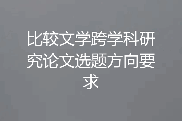 比较文学跨学科研究论文选题方向要求