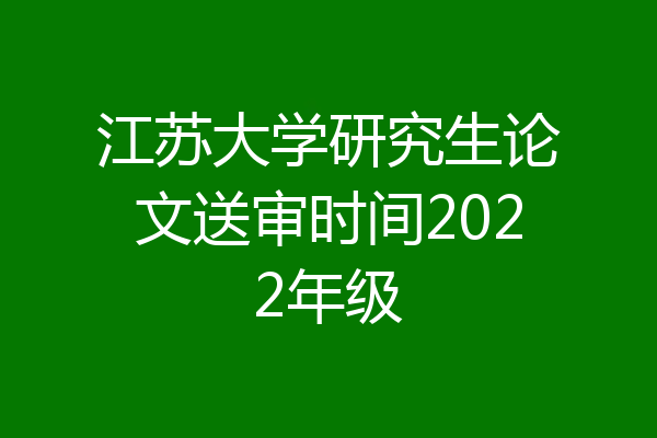 江苏大学研究生论文送审时间2022年级