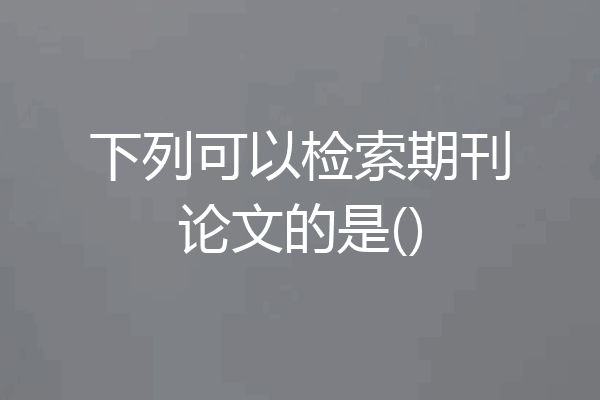 下列可以检索期刊论文的是()