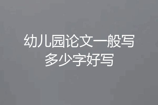 幼儿园论文一般写多少字好写