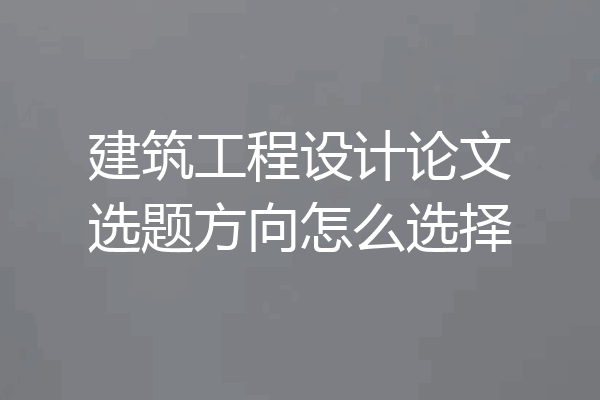 建筑工程设计论文选题方向怎么选择