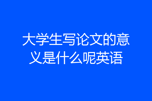 大学生写论文的意义是什么呢英语