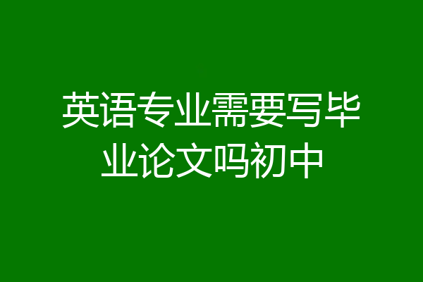 英语专业需要写毕业论文吗初中