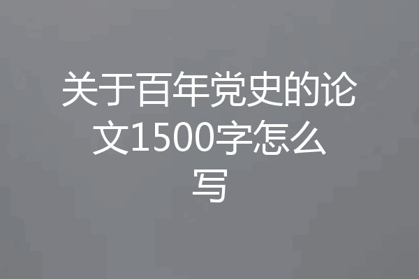 关于百年党史的论文1500字怎么写