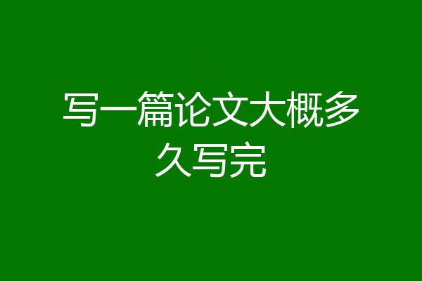 写一篇论文大概多久写完