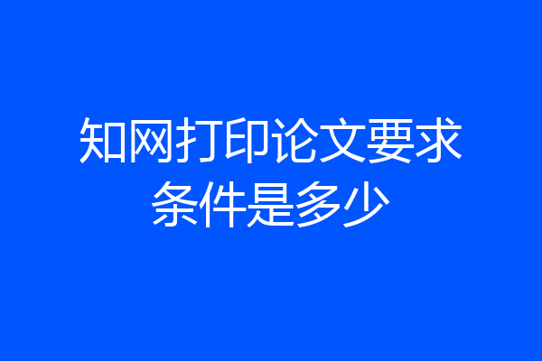 知网打印论文要求条件是多少