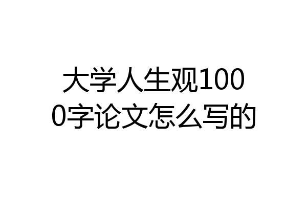 大学人生观1000字论文怎么写的