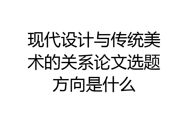 现代设计与传统美术的关系论文选题方向是什么