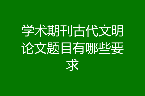 学术期刊古代文明论文题目有哪些要求