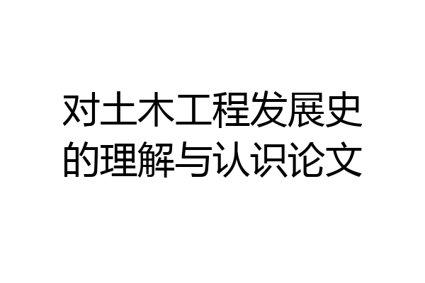 对土木工程发展史的理解与认识论文