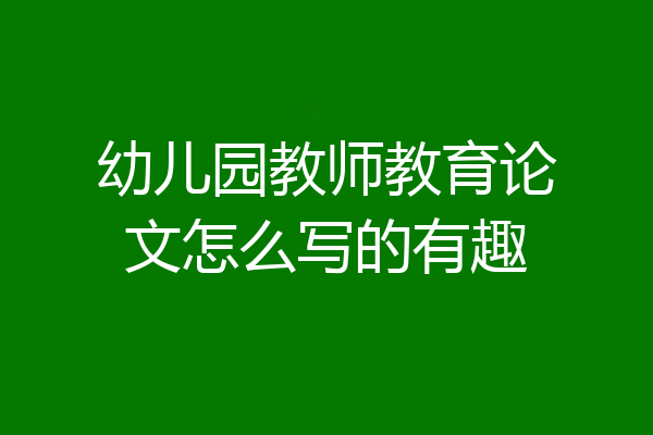 幼儿园教师教育论文怎么写的有趣