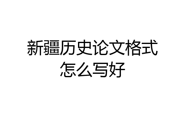 新疆历史论文格式怎么写好